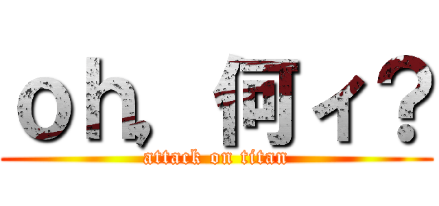 ｏｈ，何ィ？ (attack on titan)