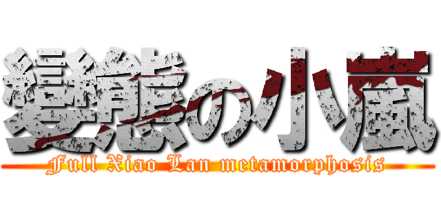 變態の小嵐 (Full Xiao Lan metamorphosis)