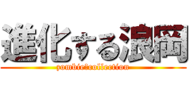 進化する浪岡 (zombie　collection)