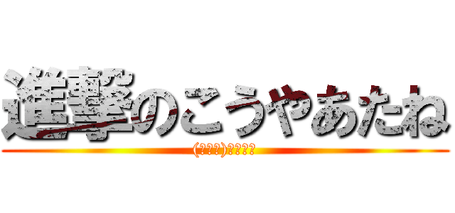 進撃のこうやあたね ((＾ω＾)ﾆｺﾆｺ)