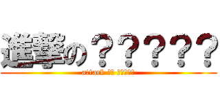進撃の？？？？？ (attack ?? ?????)