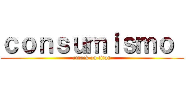 ｃｏｎｓｕｍｉｓｍｏ  (attack on titan)