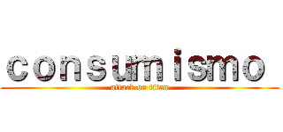 ｃｏｎｓｕｍｉｓｍｏ  (attack on titan)