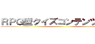 ＲＰＧ型クイズコンテンツ登場！ ()