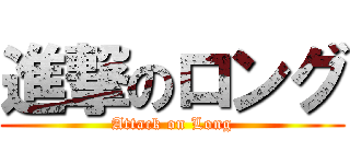 進撃のロング (Attack on Long)