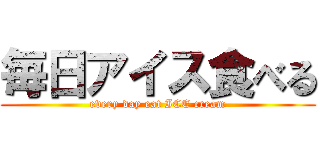 毎日アイス食べる (every day eat ICE cream)