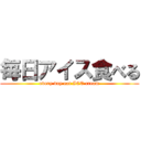 毎日アイス食べる (every day eat ICE cream)