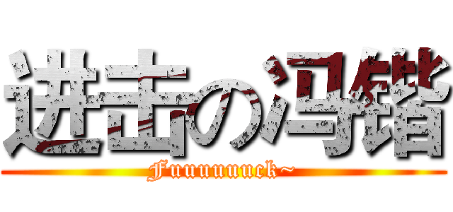 进击の冯锴 (Fuuuuuuck~)