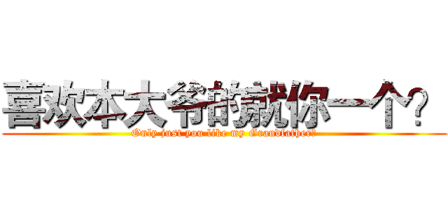 喜欢本大爷的就你一个？ (Only just you like my Grandfather?)