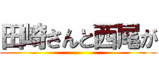 田崎さんと西尾が ()