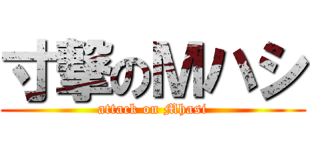 寸撃のＭハシ (attack on Mhasi)