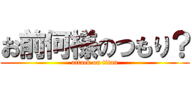 お前何様のつもり？ (attack on titan)