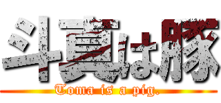 斗真は豚 (Toma is a pig.)