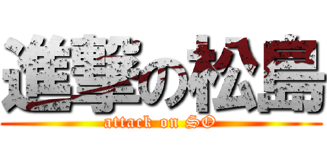 進撃の松島 (attack on SO)