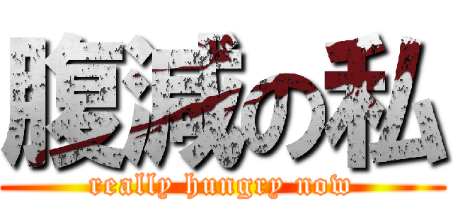 腹減の私 (really hungry now)