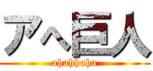 アへ巨人 (ahahhaha)