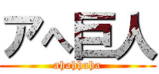 アへ巨人 (ahahhaha)