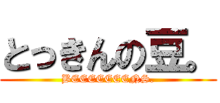 とっきんの豆。 (BEEEEEEENS.)