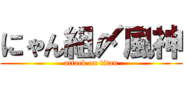 にゃん組〆風神 (attack on titan)