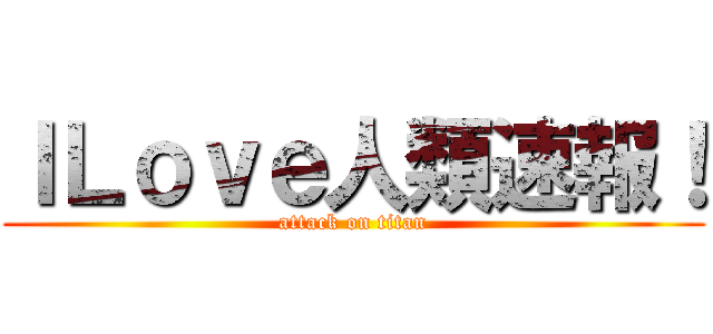 ＩＬｏｖｅ人類速報！ (attack on titan)