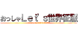 おっしゃＬｅｔ'ｓ世界征服 (attack on RAGEBLUE)