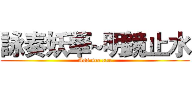 詠奏妖華~明鏡止水 (Ass see can)