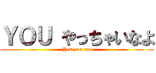 ＹＯＵ やっちゃいなよ (Yes you can)