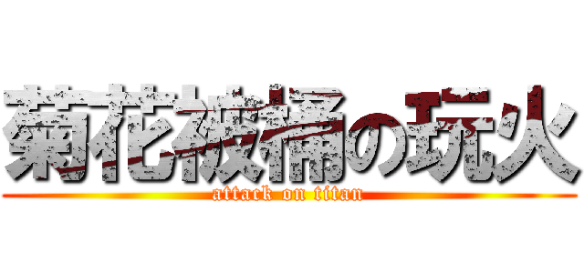 菊花被桶の玩火 (attack on titan)