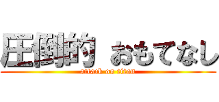 圧倒的 おもてなし (attack on titan)