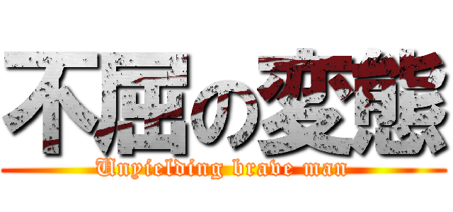 不屈の変態 (Unyielding brave man)