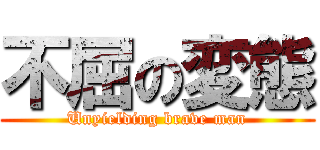 不屈の変態 (Unyielding brave man)