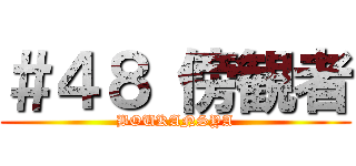 ＃４８ 傍観者 (BOUKANSYA)