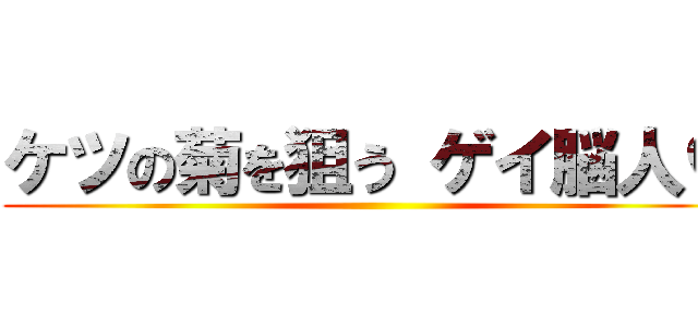 ケツの菊を狙う ゲイ脳人♡ ()