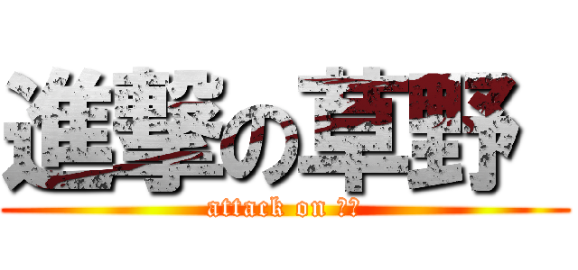 進撃の草野  (attack on 草野)