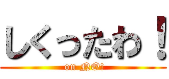 しくったわ！ ( on NO!)