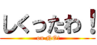 しくったわ！ ( on NO!)