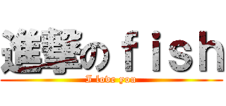 進撃のｆｉｓｈ (I love you)