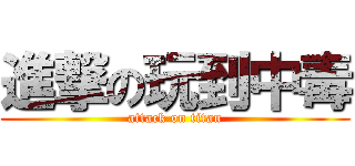 進撃の玩到中毒 (attack on titan)