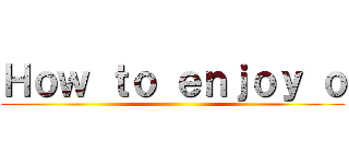 Ｈｏｗ ｔｏ ｅｎｊｏｙ ｏ ()