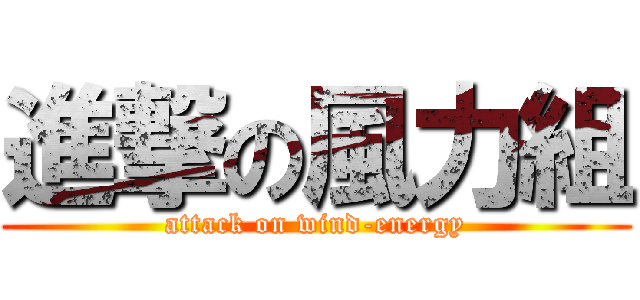 進撃の風力組 (attack on wind-energy)