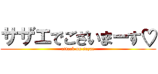 サザエでございまーす♡ (attack on sazae)