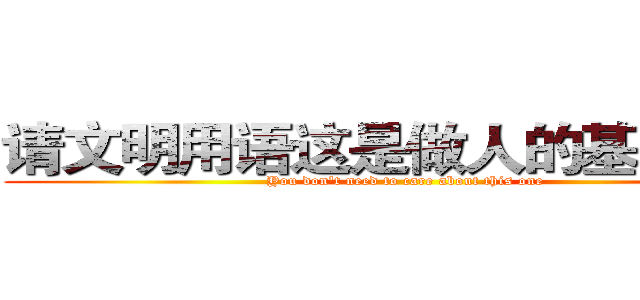 请文明用语这是做人的基本道德 (You don't need to care about this one)