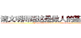 请文明用语这是做人的基本道德 (You don't need to care about this one)