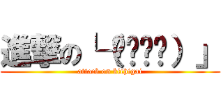 進撃の└（՞ةڼ◔）」 (attack on kichigai)