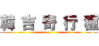 韓 吉 奇 行 種 ()