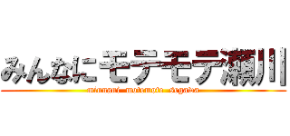 みんなにモテモテ瀬川 (minnani  motemote  segawa)