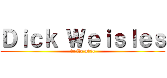 Ｄｉｃｋ Ｗｅｉｓｌｅｓ (in the attic)