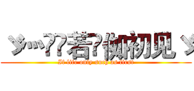 ゞ灬亽苼若呮侞初见ゞ (If life only such as first)