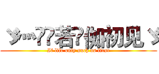 ゞ灬亽苼若呮侞初见ゞ (If life only such as first)