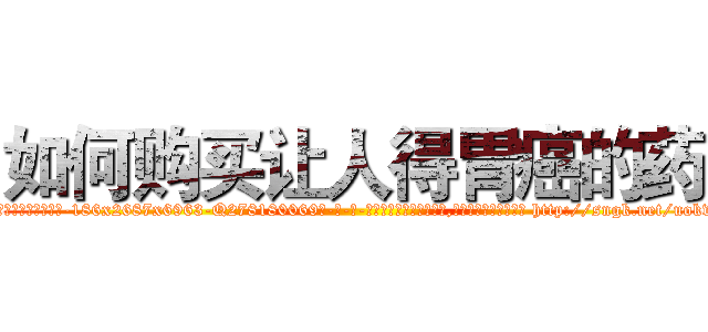 如何购买让人得胃癌的药 (如何购买让人得胃癌的药【电-186x2687x6963-Q278180069元-吉-药-业】我们做的是长期生意,靠的是老客户长期支持 http://sngk.net/uokvrA
)